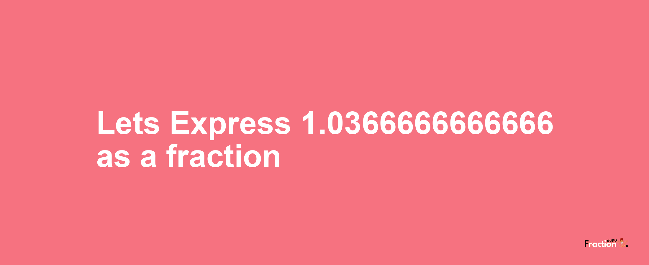 Lets Express 1.0366666666666 as afraction